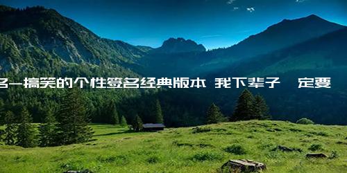 签名-搞笑的个性签名经典版本 我下辈子一定要叫夏课